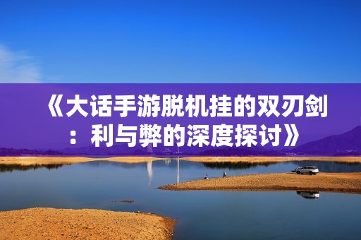 《大话手游脱机挂的双刃剑：利与弊的深度探讨》