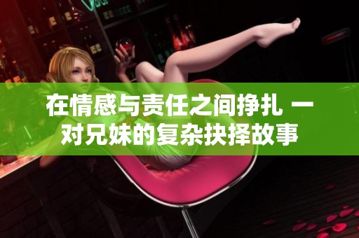 在情感与责任之间挣扎 一对兄妹的复杂抉择故事