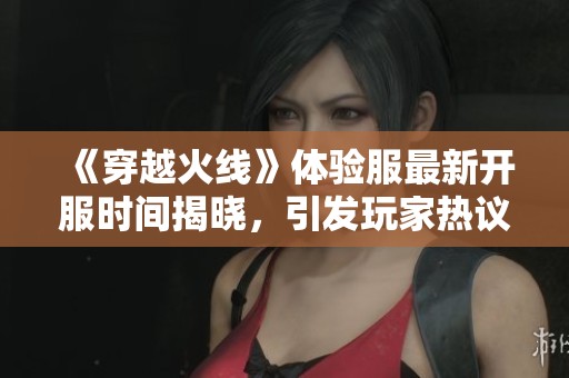 《穿越火线》体验服最新开服时间揭晓，引发玩家热议