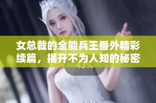 女总裁的全能兵王番外精彩续篇，揭开不为人知的秘密与传奇