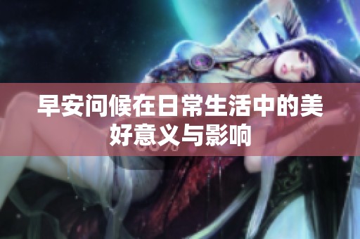 早安问候在日常生活中的美好意义与影响