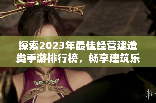 探索2023年最佳经营建造类手游排行榜，畅享建筑乐趣与经营挑战