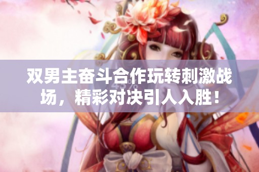 双男主奋斗合作玩转刺激战场，精彩对决引人入胜！