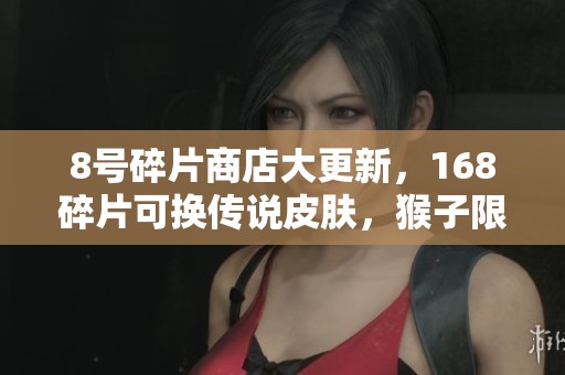8号碎片商店大更新，168碎片可换传说皮肤，猴子限定仅售6元