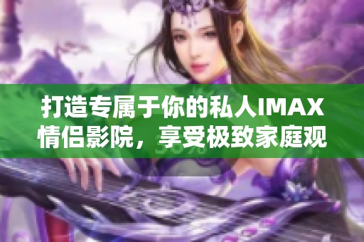 打造专属于你的私人IMAX情侣影院，享受极致家庭观影体验