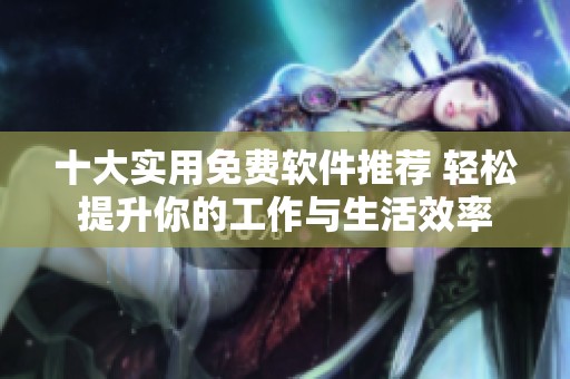 十大实用免费软件推荐 轻松提升你的工作与生活效率