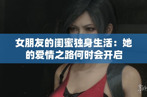 女朋友的闺蜜独身生活：她的爱情之路何时会开启