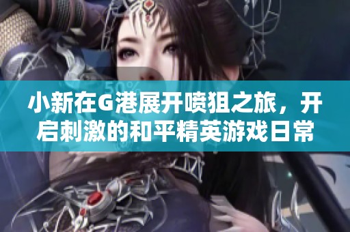 小新在G港展开喷狙之旅，开启刺激的和平精英游戏日常