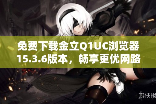 免费下载金立Q1UC浏览器15.3.6版本，畅享更优网路体验