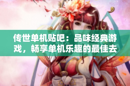传世单机贴吧：品味经典游戏，畅享单机乐趣的最佳去处