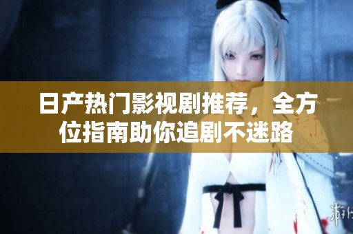 日产热门影视剧推荐，全方位指南助你追剧不迷路