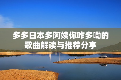 多多日本多阿姨你咋多嘞的歌曲解读与推荐分享