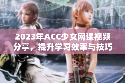 2023年ACC少女网课视频分享，提升学习效率与技巧