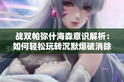 战双帕弥什海森意识解析：如何轻松玩转沉默爆破消除手游
