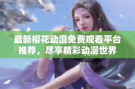 最新樱花动漫免费观看平台推荐，尽享精彩动漫世界