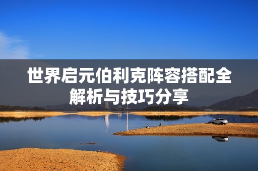 世界启元伯利克阵容搭配全解析与技巧分享
