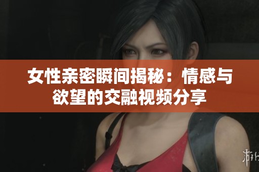 女性亲密瞬间揭秘：情感与欲望的交融视频分享