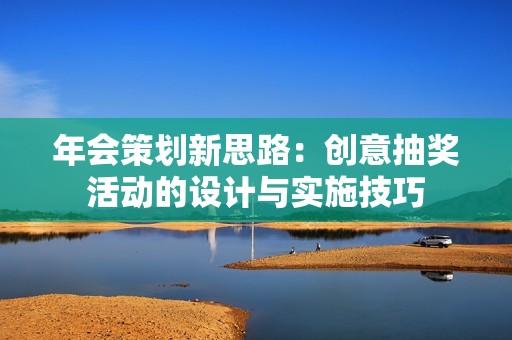 年会策划新思路：创意抽奖活动的设计与实施技巧