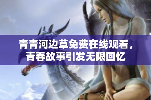 青青河边草免费在线观看，青春故事引发无限回忆