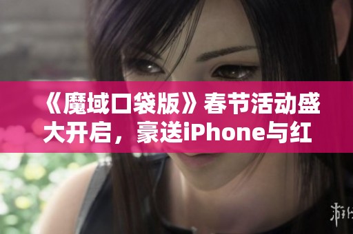 《魔域口袋版》春节活动盛大开启，豪送iPhone与红包福利