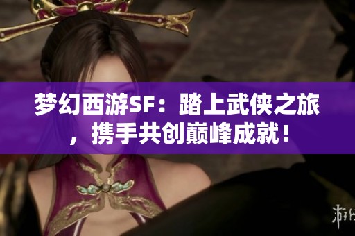梦幻西游SF：踏上武侠之旅，携手共创巅峰成就！
