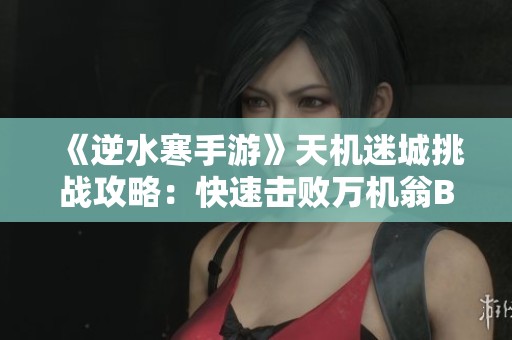 《逆水寒手游》天机迷城挑战攻略：快速击败万机翁BOSS技巧解析