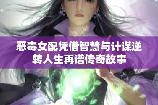 恶毒女配凭借智慧与计谋逆转人生再谱传奇故事