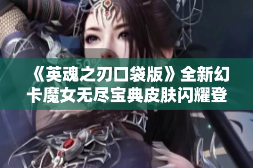 《英魂之刃口袋版》全新幻卡魔女无尽宝典皮肤闪耀登场