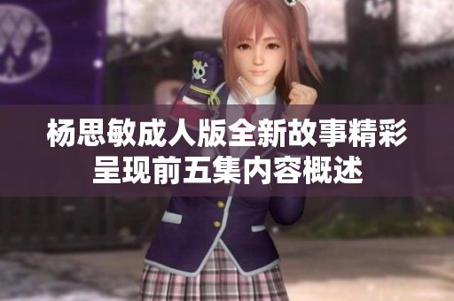 杨思敏成人版全新故事精彩呈现前五集内容概述