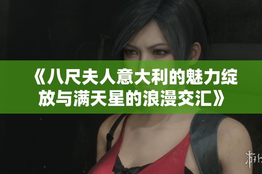 《八尺夫人意大利的魅力绽放与满天星的浪漫交汇》