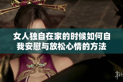 女人独自在家的时候如何自我安慰与放松心情的方法