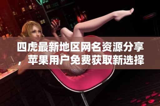 四虎最新地区网名资源分享，苹果用户免费获取新选择
