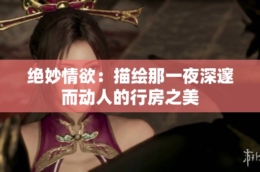 绝妙情欲：描绘那一夜深邃而动人的行房之美
