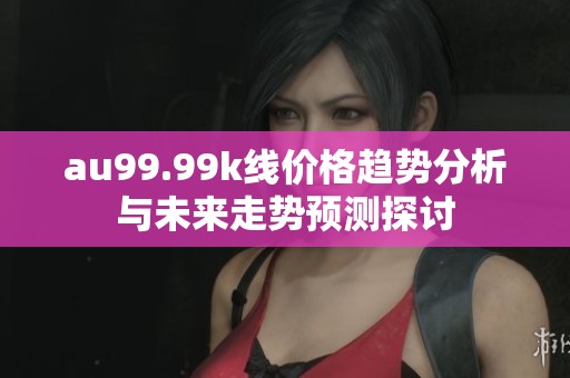 au99.99k线价格趋势分析与未来走势预测探讨