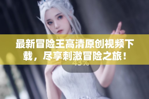 最新冒险王高清原创视频下载，尽享刺激冒险之旅！