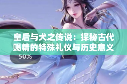 皇后与犬之传说：探秘古代赐精的特殊礼仪与历史意义