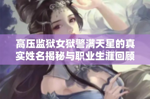 高压监狱女狱警满天星的真实姓名揭秘与职业生涯回顾