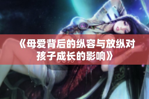 《母爱背后的纵容与放纵对孩子成长的影响》