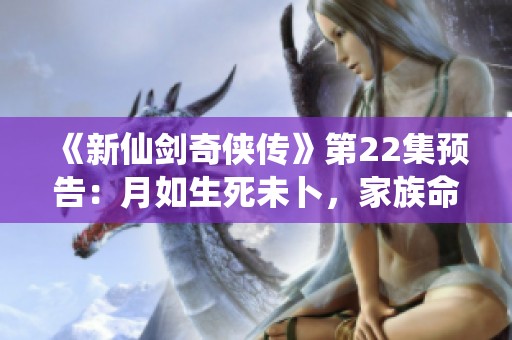 《新仙剑奇侠传》第22集预告：月如生死未卜，家族命运再度交织