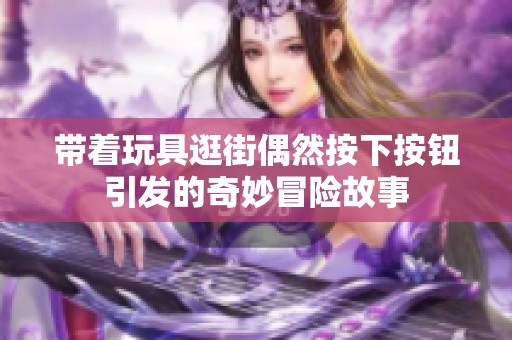带着玩具逛街偶然按下按钮引发的奇妙冒险故事