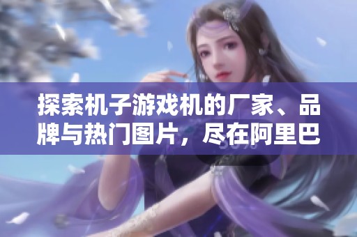 探索机子游戏机的厂家、品牌与热门图片，尽在阿里巴巴