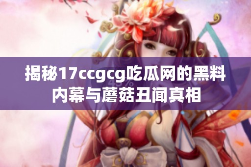 揭秘17ccgcg吃瓜网的黑料内幕与蘑菇丑闻真相