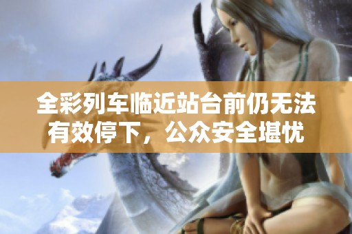 全彩列车临近站台前仍无法有效停下，公众安全堪忧