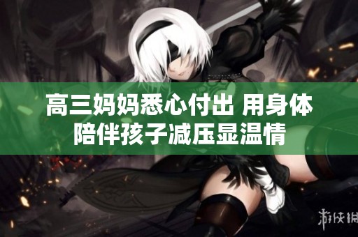 高三妈妈悉心付出 用身体陪伴孩子减压显温情