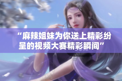 “麻辣姐妹为你送上精彩纷呈的视频大赛精彩瞬间”