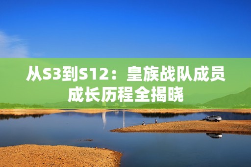 从S3到S12：皇族战队成员成长历程全揭晓