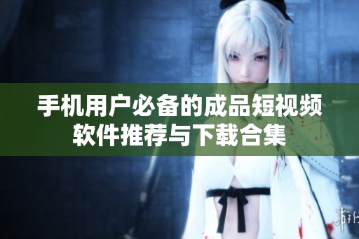 手机用户必备的成品短视频软件推荐与下载合集
