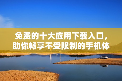 免费的十大应用下载入口，助你畅享不受限制的手机体验