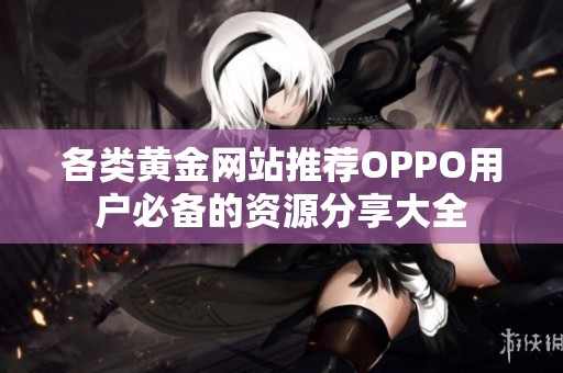 各类黄金网站推荐OPPO用户必备的资源分享大全