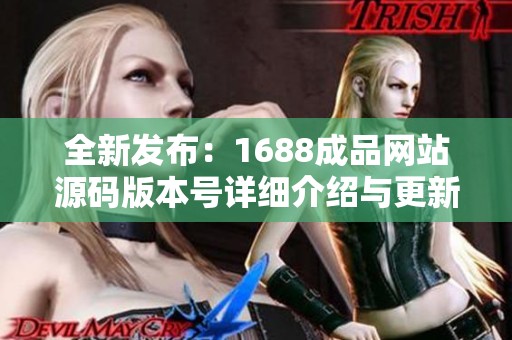 全新发布：1688成品网站源码版本号详细介绍与更新信息